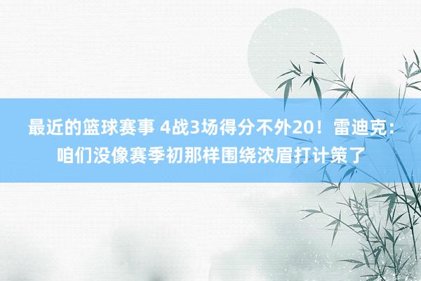 最近的篮球赛事 4战3场得分不外20！雷迪克：咱们没像赛季初那样围绕浓眉打计策了