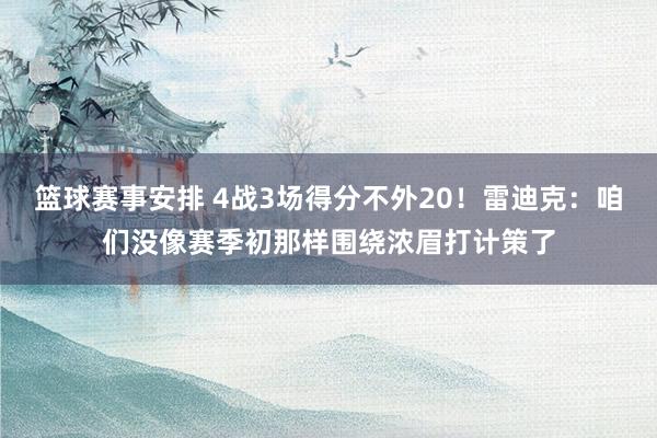 篮球赛事安排 4战3场得分不外20！雷迪克：咱们没像赛季初那样围绕浓眉打计策了