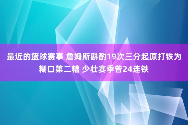 最近的篮球赛事 詹姆斯斟酌19次三分起原打铁为糊口第二糟 少壮赛季曾24连铁