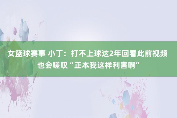 女篮球赛事 小丁：打不上球这2年回看此前视频 也会嗟叹“正本我这样利害啊”