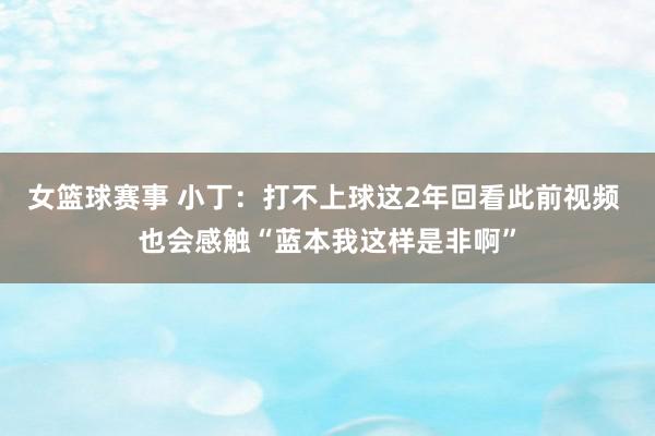 女篮球赛事 小丁：打不上球这2年回看此前视频 也会感触“蓝本我这样是非啊”