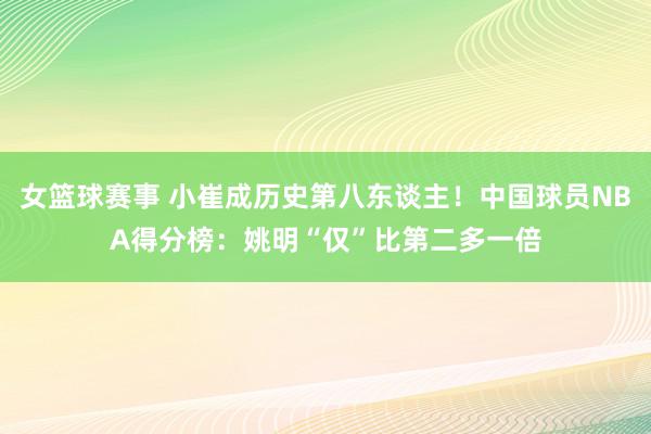 女篮球赛事 小崔成历史第八东谈主！中国球员NBA得分榜：姚明“仅”比第二多一倍