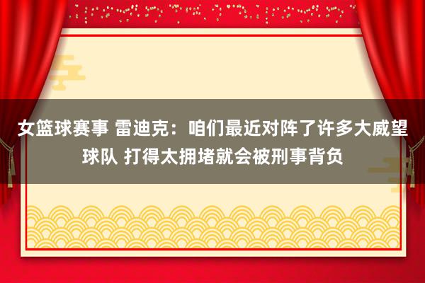 女篮球赛事 雷迪克：咱们最近对阵了许多大威望球队 打得太拥堵就会被刑事背负