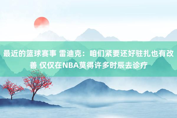 最近的篮球赛事 雷迪克：咱们紧要还好驻扎也有改善 仅仅在NBA莫得许多时辰去诊疗