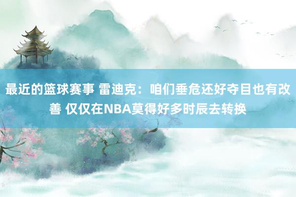 最近的篮球赛事 雷迪克：咱们垂危还好夺目也有改善 仅仅在NBA莫得好多时辰去转换