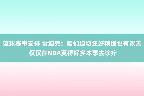 篮球赛事安排 雷迪克：咱们迫切还好精细也有改善 仅仅在NBA莫得好多本事去诊疗