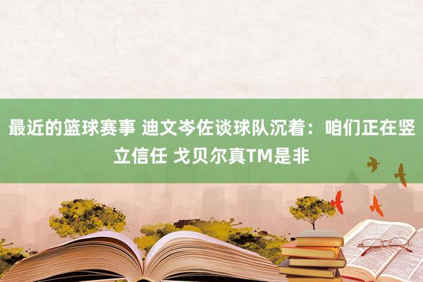 最近的篮球赛事 迪文岑佐谈球队沉着：咱们正在竖立信任 戈贝尔真TM是非