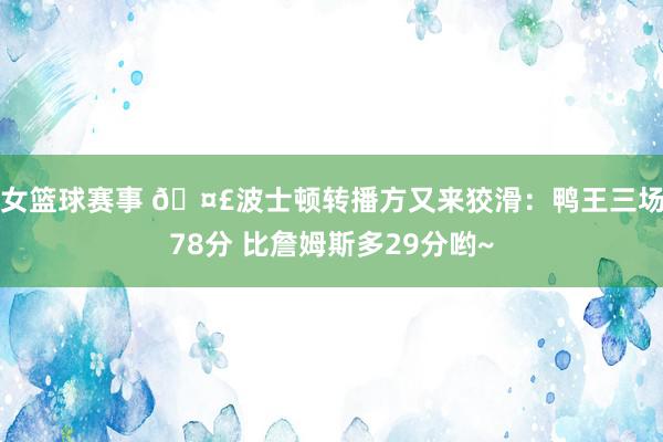 女篮球赛事 🤣波士顿转播方又来狡滑：鸭王三场78分 比詹姆斯多29分哟~