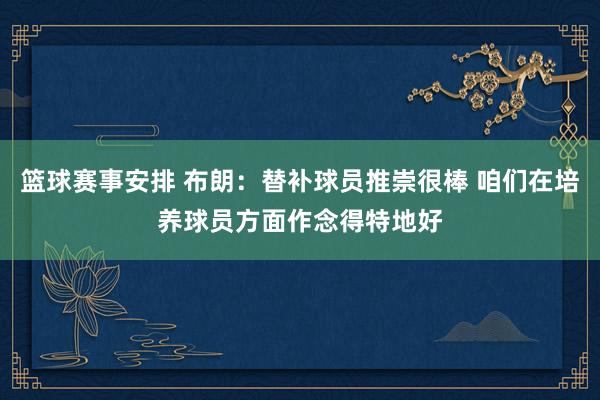 篮球赛事安排 布朗：替补球员推崇很棒 咱们在培养球员方面作念得特地好