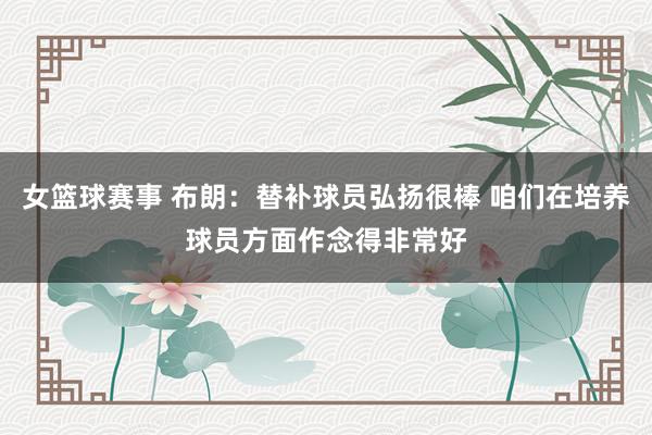 女篮球赛事 布朗：替补球员弘扬很棒 咱们在培养球员方面作念得非常好