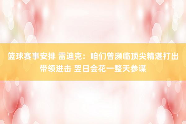 篮球赛事安排 雷迪克：咱们曾濒临顶尖精湛打出带领进击 翌日会花一整天参谋