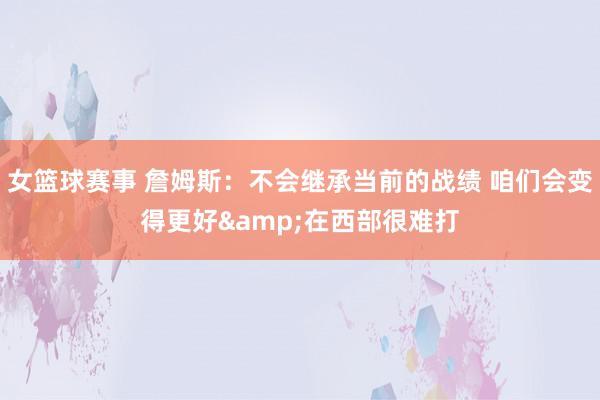 女篮球赛事 詹姆斯：不会继承当前的战绩 咱们会变得更好&在西部很难打