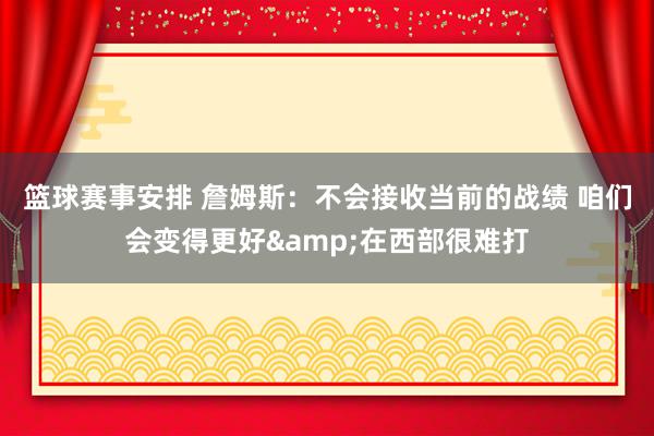 篮球赛事安排 詹姆斯：不会接收当前的战绩 咱们会变得更好&在西部很难打