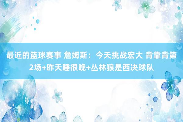 最近的篮球赛事 詹姆斯：今天挑战宏大 背靠背第2场+昨天睡很晚+丛林狼是西决球队