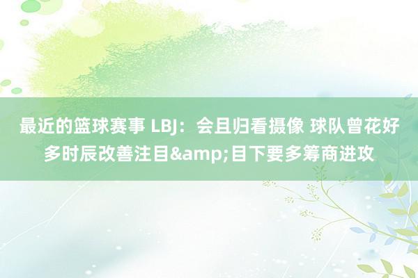 最近的篮球赛事 LBJ：会且归看摄像 球队曾花好多时辰改善注目&目下要多筹商进攻