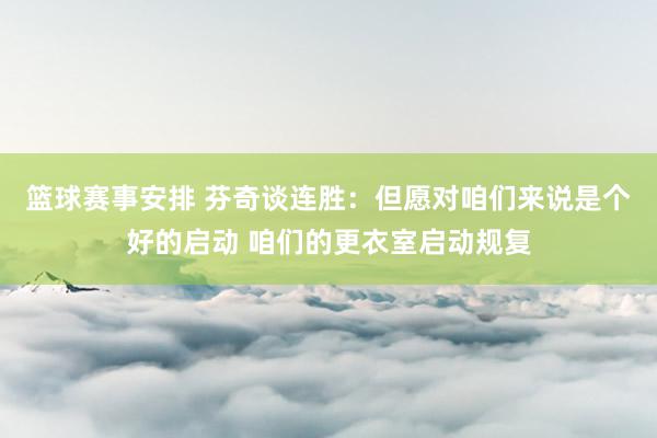 篮球赛事安排 芬奇谈连胜：但愿对咱们来说是个好的启动 咱们的更衣室启动规复