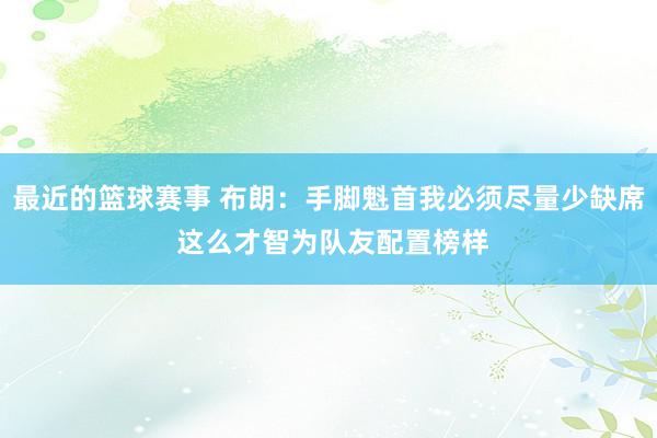 最近的篮球赛事 布朗：手脚魁首我必须尽量少缺席 这么才智为队友配置榜样