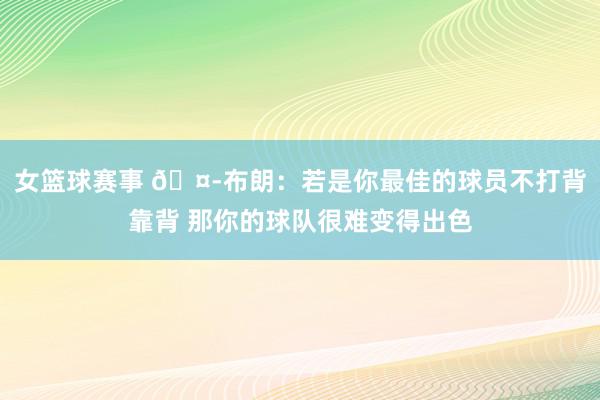 女篮球赛事 🤭布朗：若是你最佳的球员不打背靠背 那你的球队很难变得出色