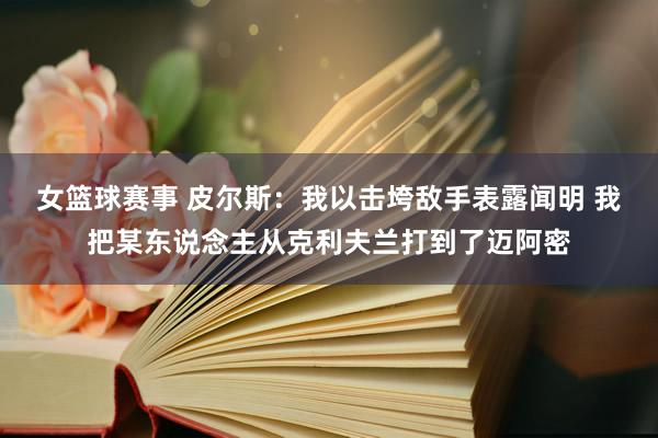 女篮球赛事 皮尔斯：我以击垮敌手表露闻明 我把某东说念主从克利夫兰打到了迈阿密