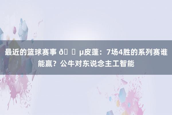 最近的篮球赛事 😵皮蓬：7场4胜的系列赛谁能赢？公牛对东说念主工智能