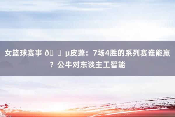 女篮球赛事 😵皮蓬：7场4胜的系列赛谁能赢？公牛对东谈主工智能