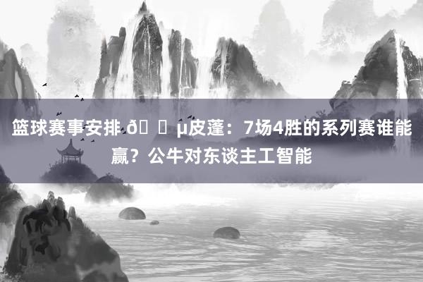 篮球赛事安排 😵皮蓬：7场4胜的系列赛谁能赢？公牛对东谈主工智能