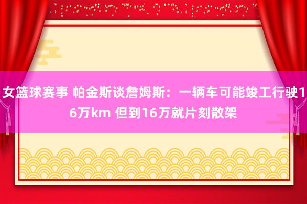 女篮球赛事 帕金斯谈詹姆斯：一辆车可能竣工行驶16万km 但到16万就片刻散架