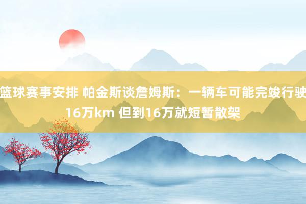 篮球赛事安排 帕金斯谈詹姆斯：一辆车可能完竣行驶16万km 但到16万就短暂散架