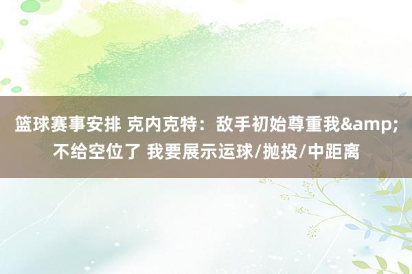 篮球赛事安排 克内克特：敌手初始尊重我&不给空位了 我要展示运球/抛投/中距离