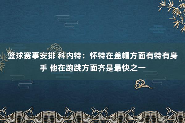 篮球赛事安排 科内特：怀特在盖帽方面有特有身手 他在跑跳方面齐是最快之一