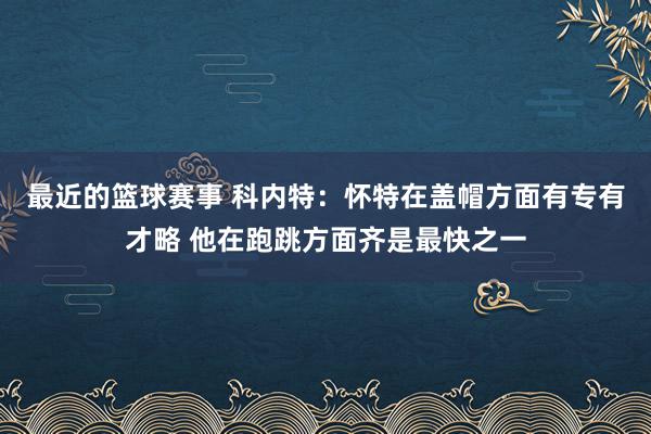 最近的篮球赛事 科内特：怀特在盖帽方面有专有才略 他在跑跳方面齐是最快之一