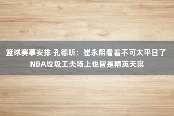 篮球赛事安排 孔德昕：崔永熙看着不可太平日了 NBA垃圾工夫场上也皆是精英天禀