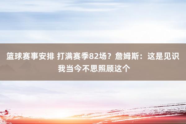 篮球赛事安排 打满赛季82场？詹姆斯：这是见识 我当今不思照顾这个