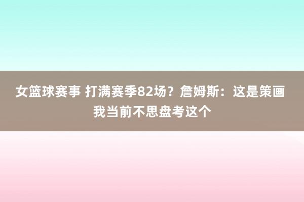 女篮球赛事 打满赛季82场？詹姆斯：这是策画 我当前不思盘考这个