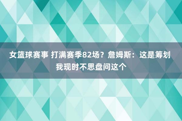 女篮球赛事 打满赛季82场？詹姆斯：这是筹划 我现时不思盘问这个