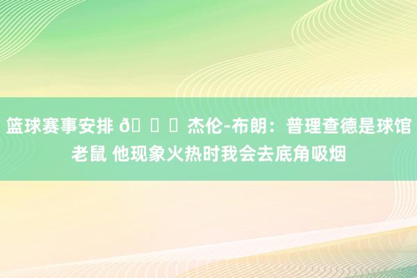 篮球赛事安排 😂杰伦-布朗：普理查德是球馆老鼠 他现象火热时我会去底角吸烟