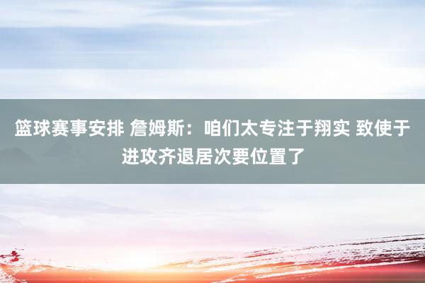 篮球赛事安排 詹姆斯：咱们太专注于翔实 致使于进攻齐退居次要位置了