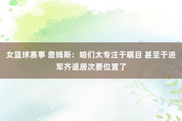 女篮球赛事 詹姆斯：咱们太专注于瞩目 甚至于进军齐退居次要位置了