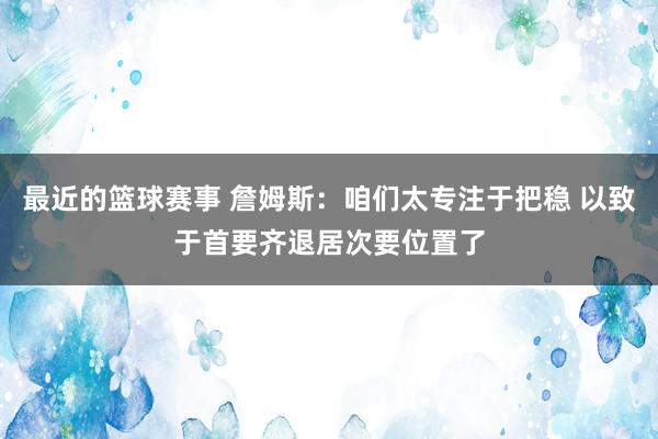 最近的篮球赛事 詹姆斯：咱们太专注于把稳 以致于首要齐退居次要位置了