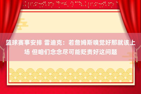 篮球赛事安排 雷迪克：若詹姆斯嗅觉好那就该上场 但咱们念念尽可能贬责好这问题