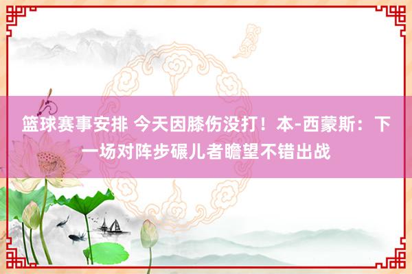 篮球赛事安排 今天因膝伤没打！本-西蒙斯：下一场对阵步碾儿者瞻望不错出战