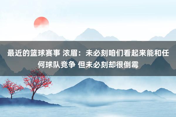 最近的篮球赛事 浓眉：未必刻咱们看起来能和任何球队竞争 但未必刻却很倒霉