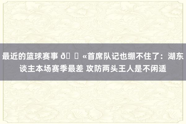 最近的篮球赛事 😫首席队记也绷不住了：湖东谈主本场赛季最差 攻防两头王人是不闲适