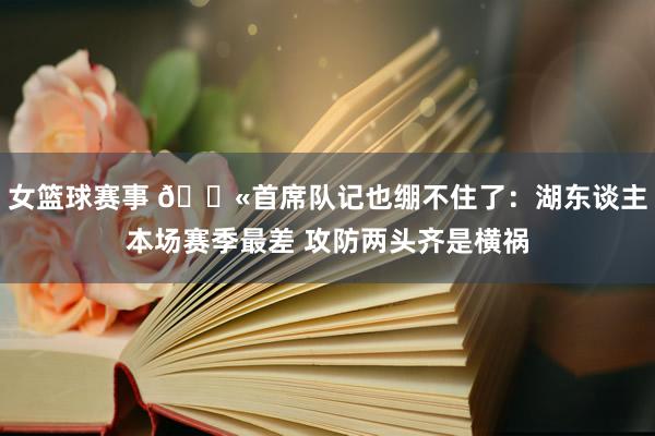 女篮球赛事 😫首席队记也绷不住了：湖东谈主本场赛季最差 攻防两头齐是横祸