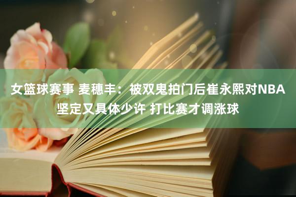 女篮球赛事 麦穗丰：被双鬼拍门后崔永熙对NBA坚定又具体少许 打比赛才调涨球