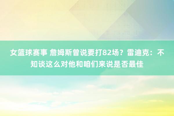 女篮球赛事 詹姆斯曾说要打82场？雷迪克：不知谈这么对他和咱们来说是否最佳