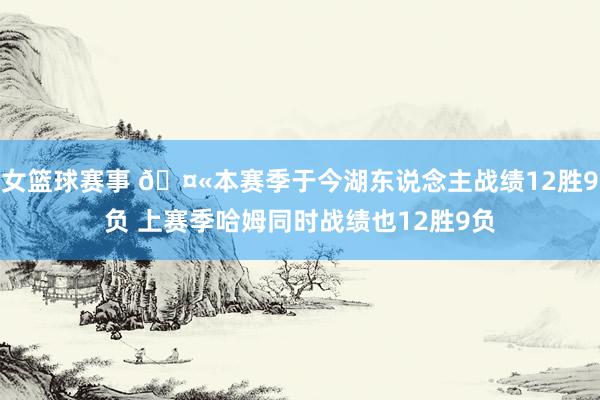 女篮球赛事 🤫本赛季于今湖东说念主战绩12胜9负 上赛季哈姆同时战绩也12胜9负