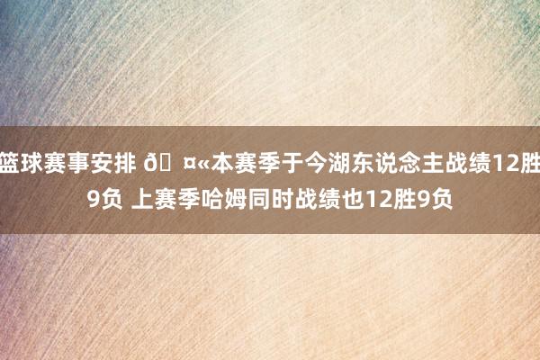 篮球赛事安排 🤫本赛季于今湖东说念主战绩12胜9负 上赛季哈姆同时战绩也12胜9负