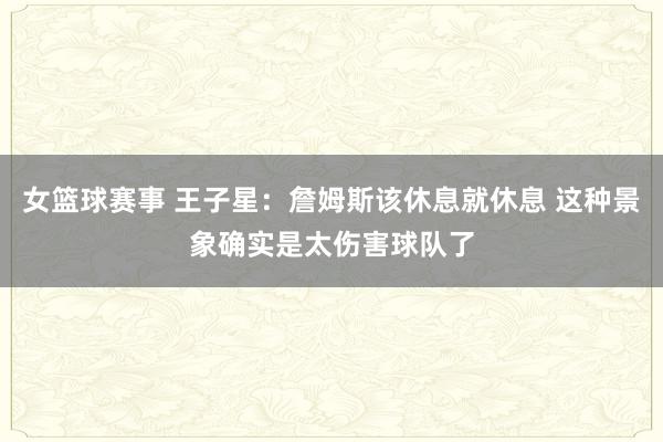 女篮球赛事 王子星：詹姆斯该休息就休息 这种景象确实是太伤害球队了