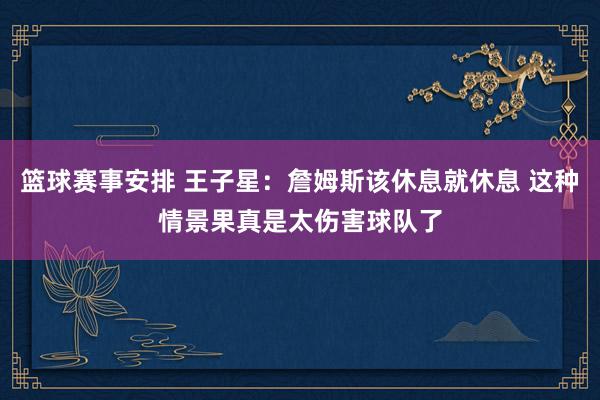 篮球赛事安排 王子星：詹姆斯该休息就休息 这种情景果真是太伤害球队了